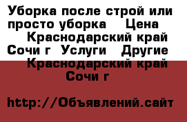 Уборка после строй или просто уборка. › Цена ­ 50 - Краснодарский край, Сочи г. Услуги » Другие   . Краснодарский край,Сочи г.